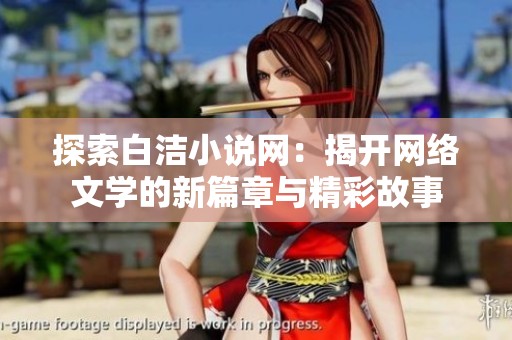 探索白洁小说网：揭开网络文学的新篇章与精彩故事