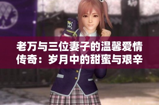 老万与三位妻子的温馨爱情传奇：岁月中的甜蜜与艰辛