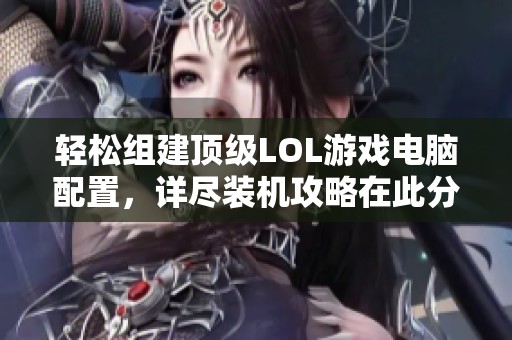 轻松组建顶级LOL游戏电脑配置，详尽装机攻略在此分享！