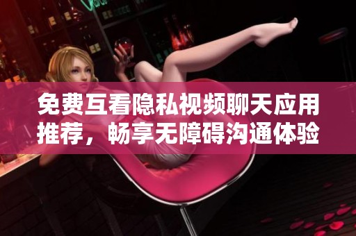 免费互看隐私视频聊天应用推荐，畅享无障碍沟通体验