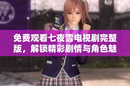 免费观看七夜雪电视剧完整版，解锁精彩剧情与角色魅力