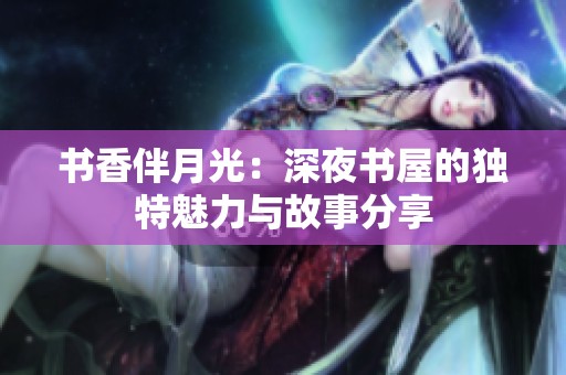 书香伴月光：深夜书屋的独特魅力与故事分享
