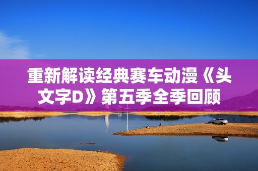 重新解读经典赛车动漫《头文字D》第五季全季回顾
