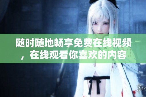 随时随地畅享免费在线视频，在线观看你喜欢的内容