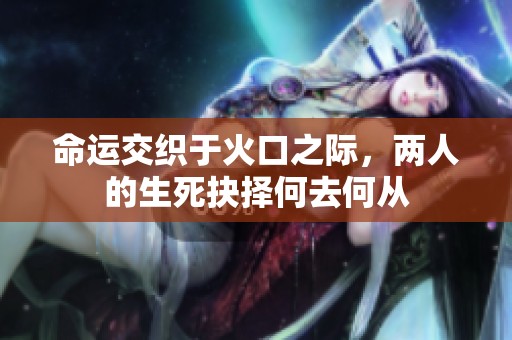 命运交织于火口之际，两人的生死抉择何去何从