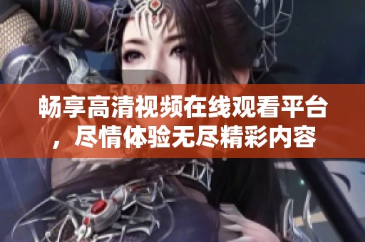 畅享高清视频在线观看平台，尽情体验无尽精彩内容