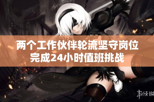 两个工作伙伴轮流坚守岗位完成24小时值班挑战