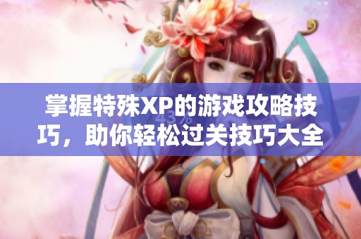 掌握特殊XP的游戏攻略技巧，助你轻松过关技巧大全