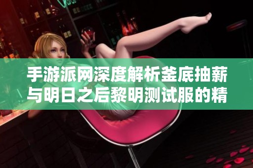 手游派网深度解析釜底抽薪与明日之后黎明测试服的精彩对决