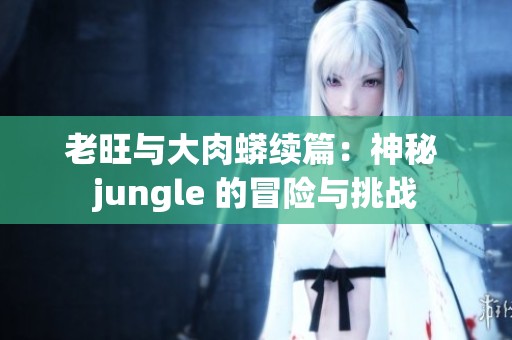 老旺与大肉蟒续篇：神秘 jungle 的冒险与挑战