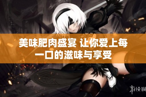 美味肥肉盛宴 让你爱上每一口的滋味与享受