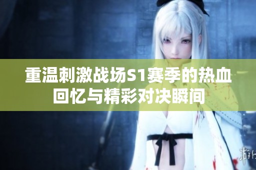 重温刺激战场S1赛季的热血回忆与精彩对决瞬间