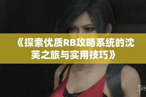 《探索优质RB攻略系统的沈芙之旅与实用技巧》