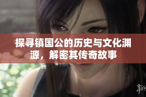 探寻镇国公的历史与文化渊源，解密其传奇故事