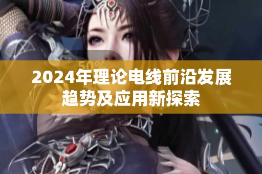 2024年理论电线前沿发展趋势及应用新探索