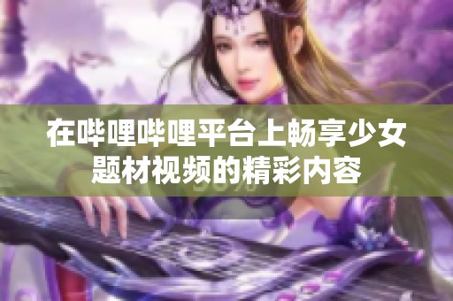 在哔哩哔哩平台上畅享少女题材视频的精彩内容