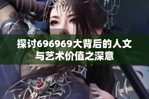 探讨696969大背后的人文与艺术价值之深意