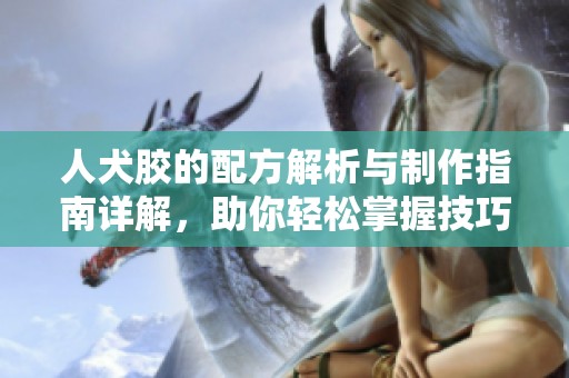 人犬胶的配方解析与制作指南详解，助你轻松掌握技巧