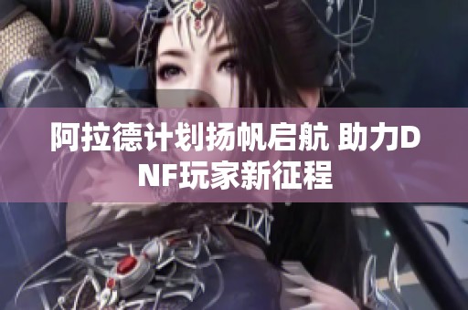 阿拉德计划扬帆启航 助力DNF玩家新征程