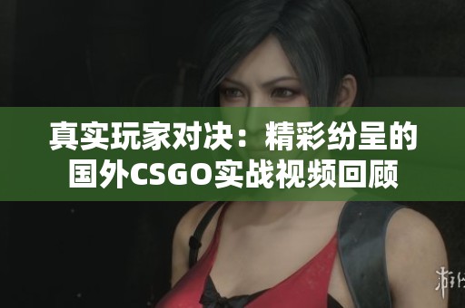 真实玩家对决：精彩纷呈的国外CSGO实战视频回顾