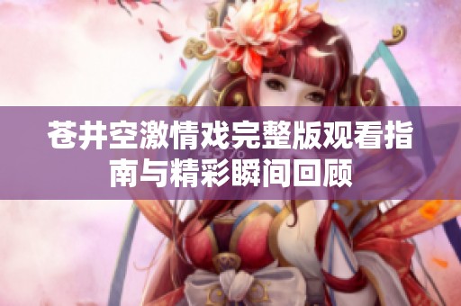 苍井空激情戏完整版观看指南与精彩瞬间回顾