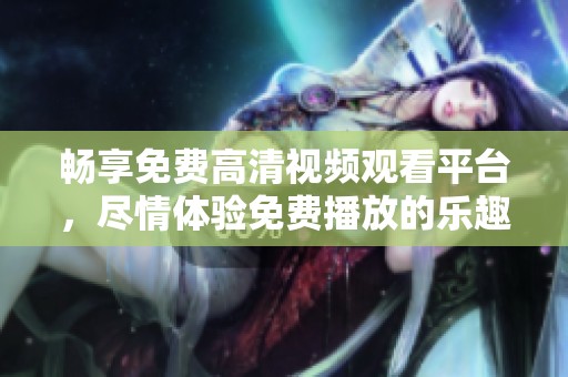 畅享免费高清视频观看平台，尽情体验免费播放的乐趣