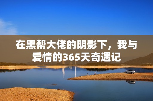 在黑帮大佬的阴影下，我与爱情的365天奇遇记
