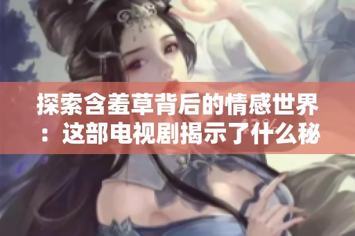 探索含羞草背后的情感世界：这部电视剧揭示了什么秘密