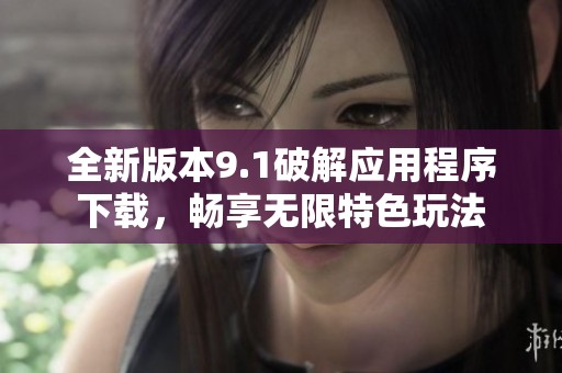全新版本9.1破解应用程序下载，畅享无限特色玩法