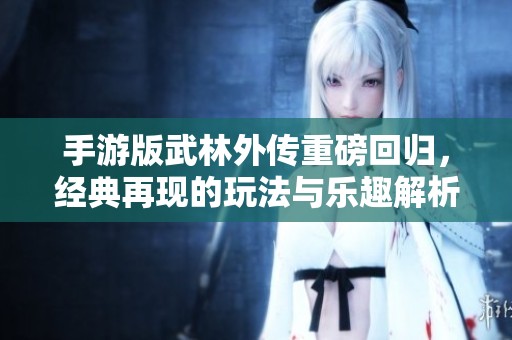 手游版武林外传重磅回归，经典再现的玩法与乐趣解析
