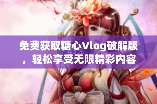 免费获取糖心Vlog破解版，轻松享受无限精彩内容