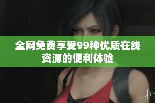 全网免费享受99种优质在线资源的便利体验