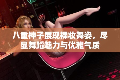 八重神子展现裸妆舞姿，尽显舞蹈魅力与优雅气质