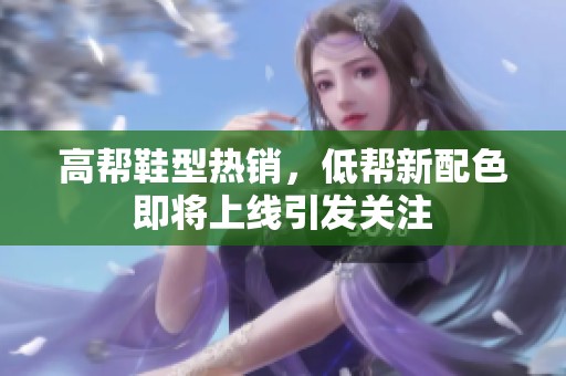 高帮鞋型热销，低帮新配色即将上线引发关注