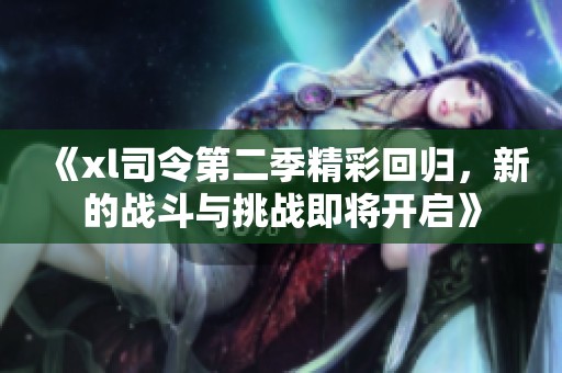 《xl司令第二季精彩回归，新的战斗与挑战即将开启》