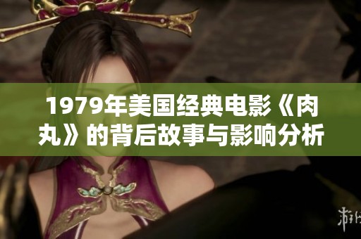 1979年美国经典电影《肉丸》的背后故事与影响分析