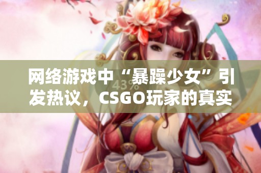 网络游戏中“暴躁少女”引发热议，CSGO玩家的真实故事！