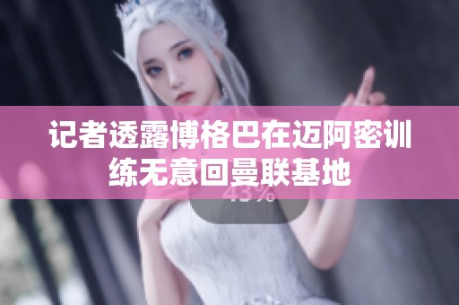 记者透露博格巴在迈阿密训练无意回曼联基地