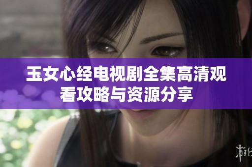 玉女心经电视剧全集高清观看攻略与资源分享
