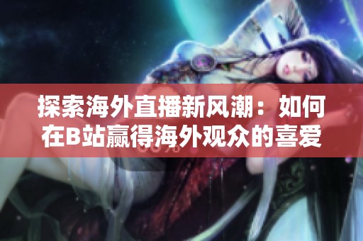 探索海外直播新风潮：如何在B站赢得海外观众的喜爱