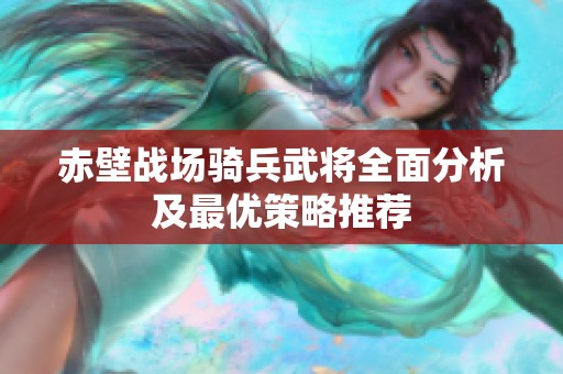 赤壁战场骑兵武将全面分析及最优策略推荐