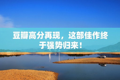 豆瓣高分再现，这部佳作终于强势归来！
