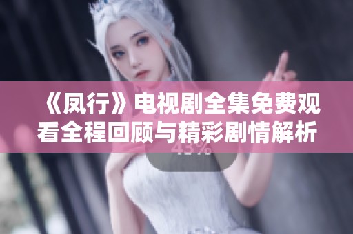 《凤行》电视剧全集免费观看全程回顾与精彩剧情解析
