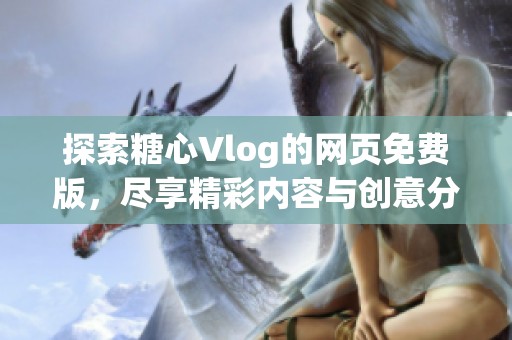 探索糖心Vlog的网页免费版，尽享精彩内容与创意分享