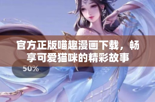 官方正版喵趣漫画下载，畅享可爱猫咪的精彩故事