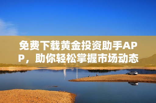 免费下载黄金投资助手APP，助你轻松掌握市场动态