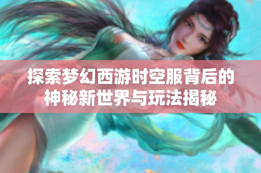 探索梦幻西游时空服背后的神秘新世界与玩法揭秘