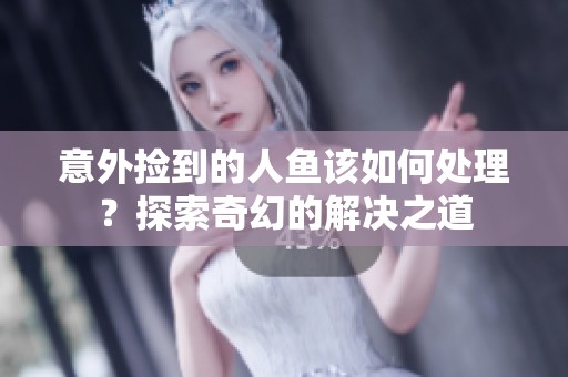 意外捡到的人鱼该如何处理？探索奇幻的解决之道