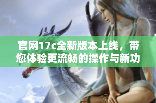 官网17c全新版本上线，带您体验更流畅的操作与新功能