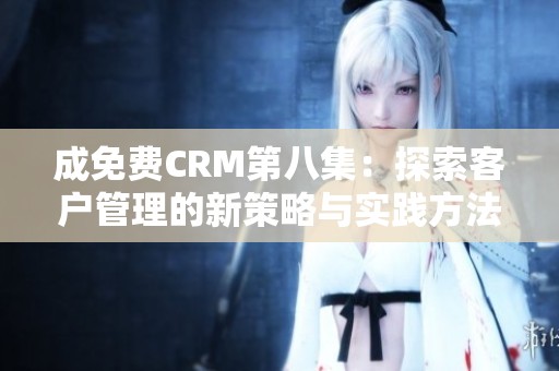 成免费CRM第八集：探索客户管理的新策略与实践方法